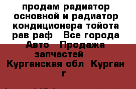 продам радиатор основной и радиатор кондиционера тойота рав раф - Все города Авто » Продажа запчастей   . Курганская обл.,Курган г.